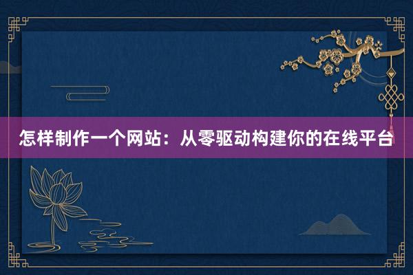 怎样制作一个网站：从零驱动构建你的在线平台