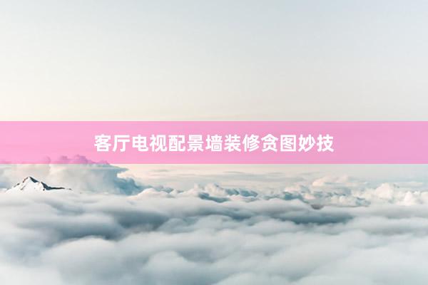 客厅电视配景墙装修贪图妙技