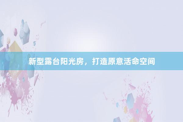 新型露台阳光房，打造原意活命空间